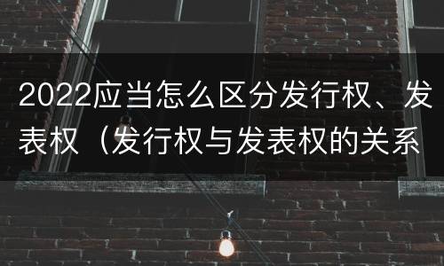 2022应当怎么区分发行权、发表权（发行权与发表权的关系）