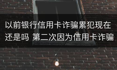 以前银行信用卡诈骗累犯现在还是吗 第二次因为信用卡诈骗罪坐牢