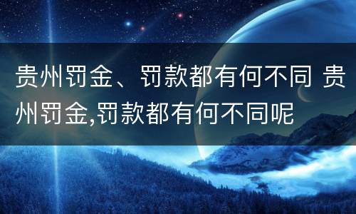 贵州罚金、罚款都有何不同 贵州罚金,罚款都有何不同呢