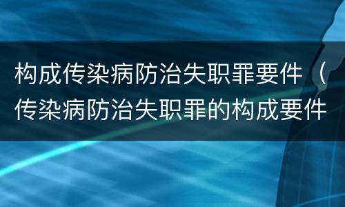 构成传染病防治失职罪要件（传染病防治失职罪的构成要件）