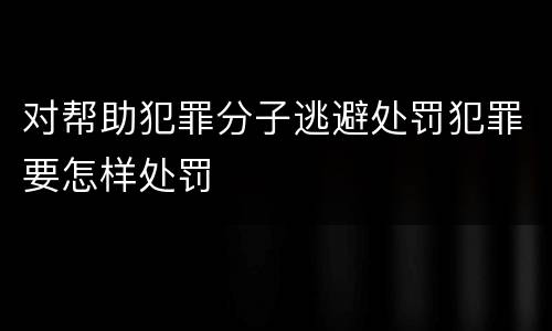 对帮助犯罪分子逃避处罚犯罪要怎样处罚