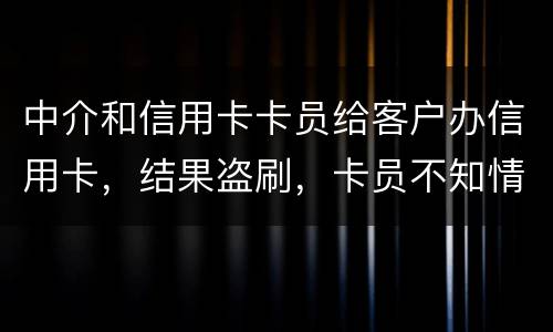 中介和信用卡卡员给客户办信用卡，结果盗刷，卡员不知情，会坐牢吗