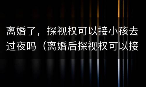 离婚了，探视权可以接小孩去过夜吗（离婚后探视权可以接孩子过夜吗）