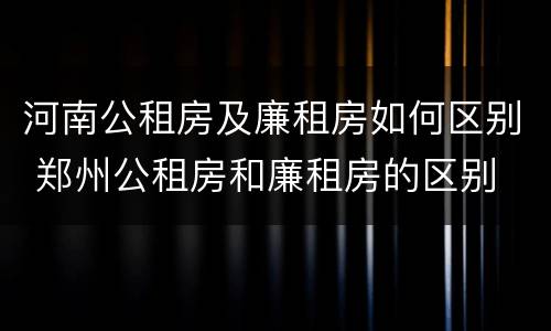 河南公租房及廉租房如何区别 郑州公租房和廉租房的区别