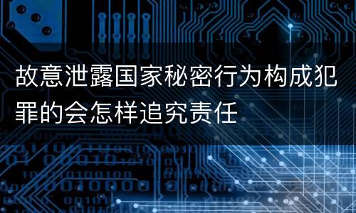 故意泄露国家秘密行为构成犯罪的会怎样追究责任