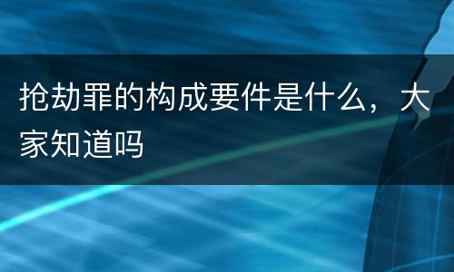 抢劫罪的构成要件是什么，大家知道吗