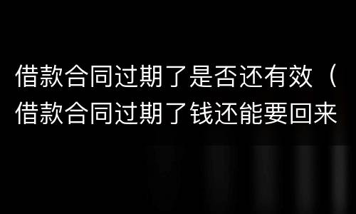 借款合同过期了是否还有效（借款合同过期了钱还能要回来吗）