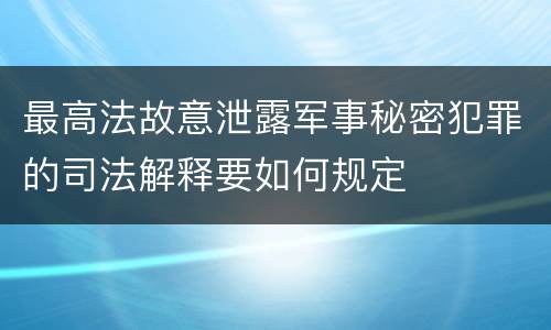 最高法故意泄露军事秘密犯罪的司法解释要如何规定