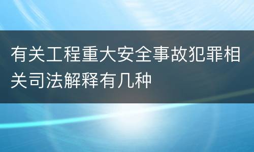 有关工程重大安全事故犯罪相关司法解释有几种