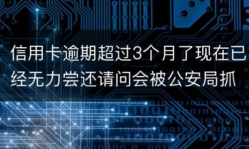 信用卡逾期超过3个月了现在已经无力尝还请问会被公安局抓去坐牢吗