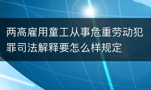 两高雇用童工从事危重劳动犯罪司法解释要怎么样规定