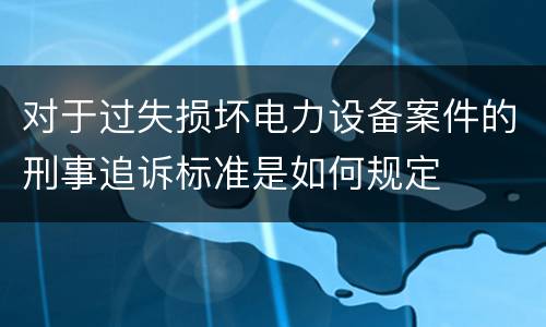 对于过失损坏电力设备案件的刑事追诉标准是如何规定