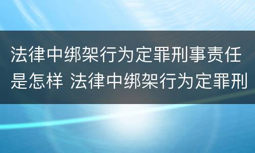 法律中绑架行为定罪刑事责任是怎样 法律中绑架行为定罪刑事责任是怎样规定的