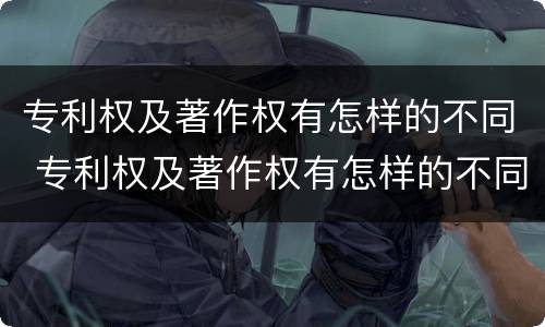 专利权及著作权有怎样的不同 专利权及著作权有怎样的不同之处