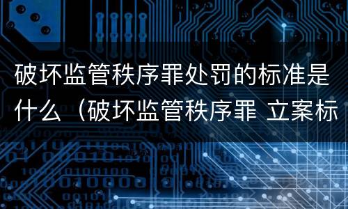 破坏监管秩序罪处罚的标准是什么（破坏监管秩序罪 立案标准）