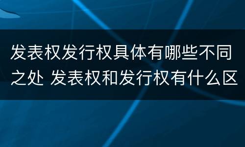 发表权发行权具体有哪些不同之处 发表权和发行权有什么区别