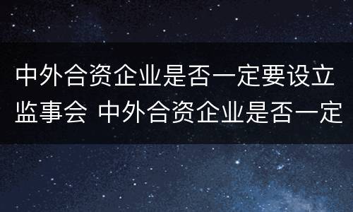 中外合资企业是否一定要设立监事会 中外合资企业是否一定要设立监事会呢