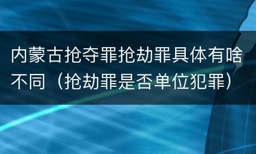 内蒙古抢夺罪抢劫罪具体有啥不同（抢劫罪是否单位犯罪）