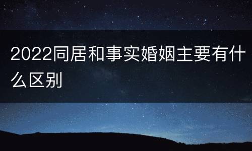 2022同居和事实婚姻主要有什么区别