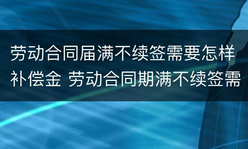 劳动合同届满不续签需要怎样补偿金 劳动合同期满不续签需要补偿吗