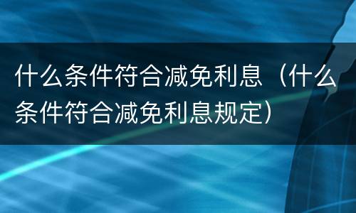 什么条件符合减免利息（什么条件符合减免利息规定）