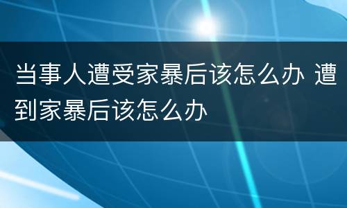 当事人遭受家暴后该怎么办 遭到家暴后该怎么办