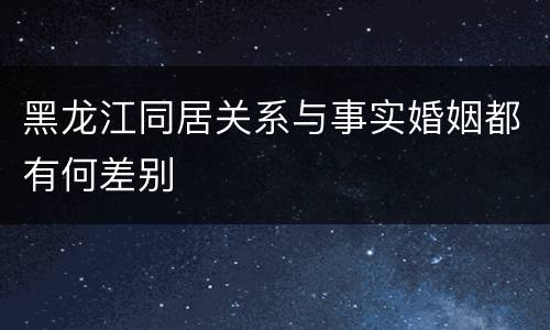 黑龙江同居关系与事实婚姻都有何差别