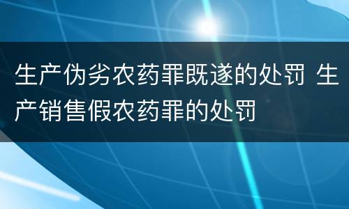 生产伪劣农药罪既遂的处罚 生产销售假农药罪的处罚