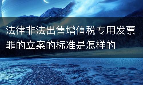 法律非法出售增值税专用发票罪的立案的标准是怎样的