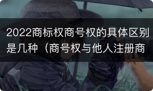 2022商标权商号权的具体区别是几种（商号权与他人注册商标专用权的冲突）