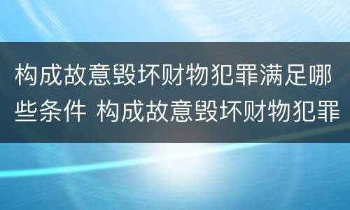 构成故意毁坏财物犯罪满足哪些条件 构成故意毁坏财物犯罪满足哪些条件呢