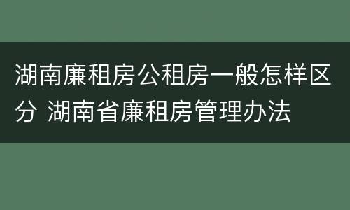 湖南廉租房公租房一般怎样区分 湖南省廉租房管理办法