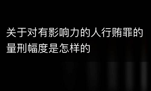 关于对有影响力的人行贿罪的量刑幅度是怎样的