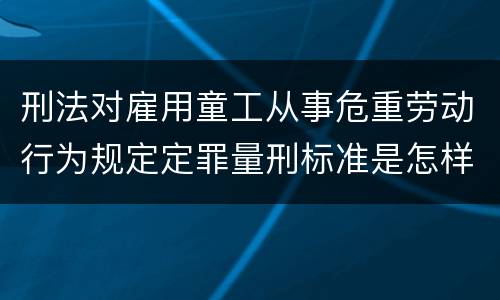 刑法对雇用童工从事危重劳动行为规定定罪量刑标准是怎样