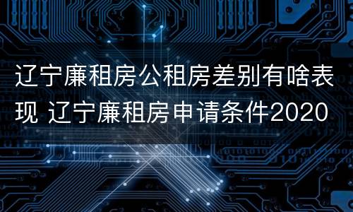 辽宁廉租房公租房差别有啥表现 辽宁廉租房申请条件2020