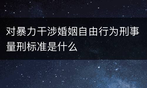 对暴力干涉婚姻自由行为刑事量刑标准是什么