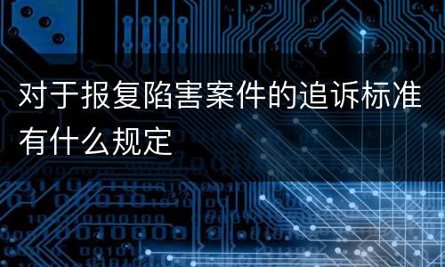 对于报复陷害案件的追诉标准有什么规定