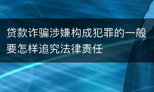 贷款诈骗涉嫌构成犯罪的一般要怎样追究法律责任