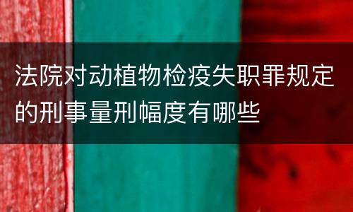 法院对动植物检疫失职罪规定的刑事量刑幅度有哪些