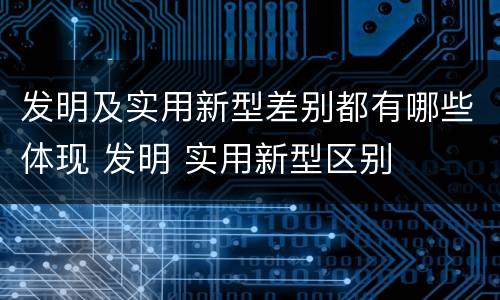 发明及实用新型差别都有哪些体现 发明 实用新型区别