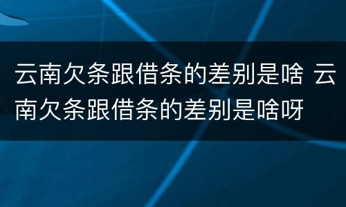 云南欠条跟借条的差别是啥 云南欠条跟借条的差别是啥呀