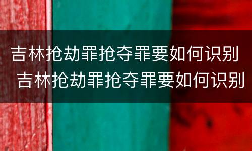 吉林抢劫罪抢夺罪要如何识别 吉林抢劫罪抢夺罪要如何识别呢