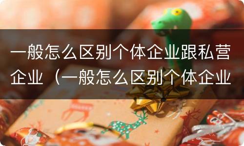 一般怎么区别个体企业跟私营企业（一般怎么区别个体企业跟私营企业的区别）