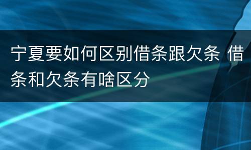 宁夏要如何区别借条跟欠条 借条和欠条有啥区分