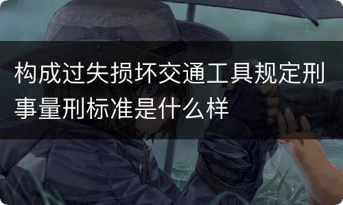 构成过失损坏交通工具规定刑事量刑标准是什么样