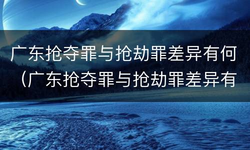 广东抢夺罪与抢劫罪差异有何（广东抢夺罪与抢劫罪差异有何不同）