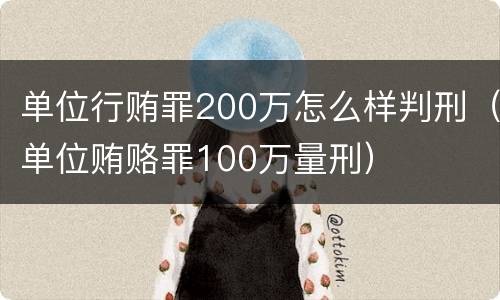 单位行贿罪200万怎么样判刑（单位贿赂罪100万量刑）