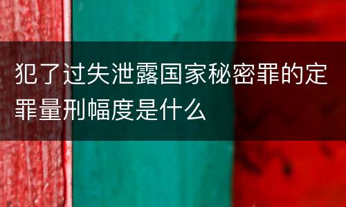 犯了过失泄露国家秘密罪的定罪量刑幅度是什么