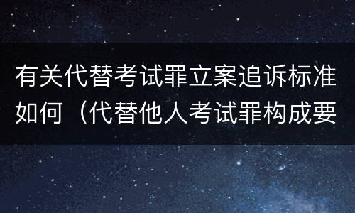 有关代替考试罪立案追诉标准如何（代替他人考试罪构成要件有何规定）