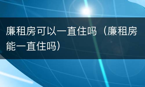 廉租房可以一直住吗（廉租房能一直住吗）